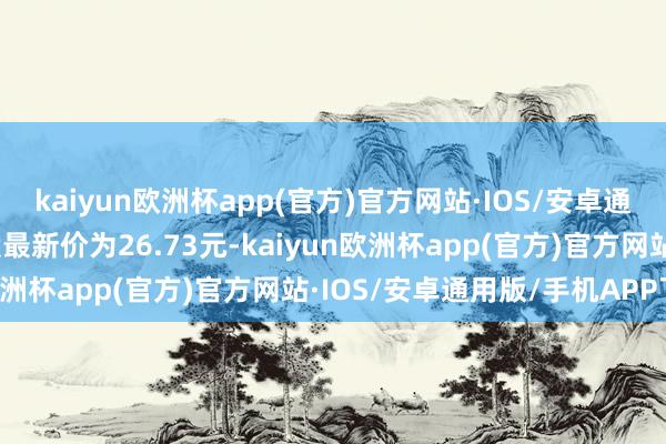 kaiyun欧洲杯app(官方)官方网站·IOS/安卓通用版/手机APP下载正股最新价为26.73元-kaiyun欧洲杯app(官方)官方网站·IOS/安卓通用版/手机APP下载