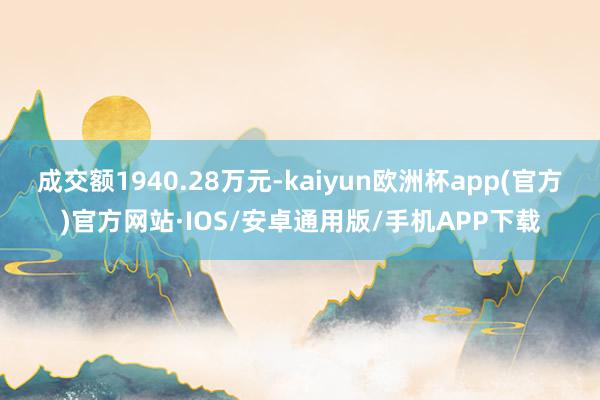 成交额1940.28万元-kaiyun欧洲杯app(官方)官方网站·IOS/安卓通用版/手机APP下载