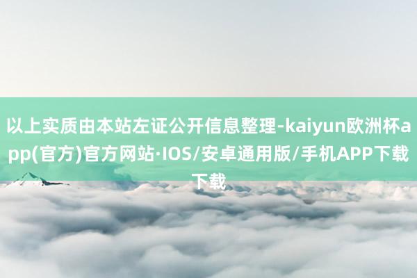 以上实质由本站左证公开信息整理-kaiyun欧洲杯app(官方)官方网站·IOS/安卓通用版/手机APP下载