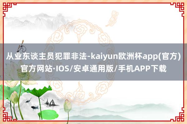 从业东谈主员犯罪非法-kaiyun欧洲杯app(官方)官方网站·IOS/安卓通用版/手机APP下载