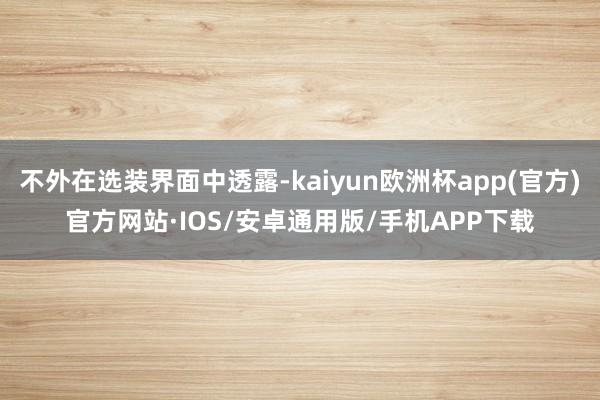 不外在选装界面中透露-kaiyun欧洲杯app(官方)官方网站·IOS/安卓通用版/手机APP下载