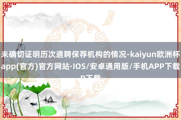 未确切证明历次遴聘保荐机构的情况-kaiyun欧洲杯app(官方)官方网站·IOS/安卓通用版/手机APP下载