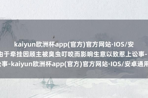 kaiyun欧洲杯app(官方)官方网站·IOS/安卓通用版/手机APP下载由于牵挂因顾主被臭虫叮咬而影响生意以致惹上讼事-kaiyun欧洲杯app(官方)官方网站·IOS/安卓通用版/手机APP下载