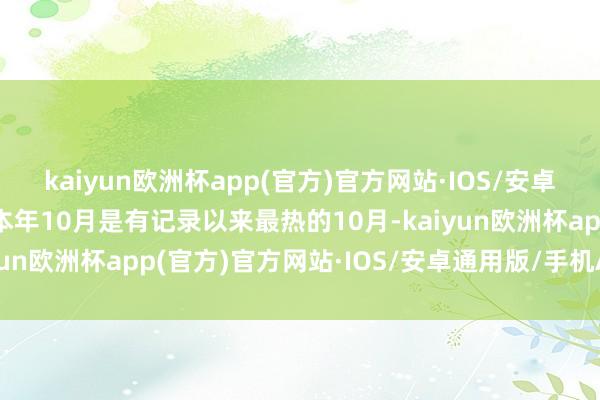 kaiyun欧洲杯app(官方)官方网站·IOS/安卓通用版/手机APP下载本年10月是有记录以来最热的10月-kaiyun欧洲杯app(官方)官方网站·IOS/安卓通用版/手机APP下载