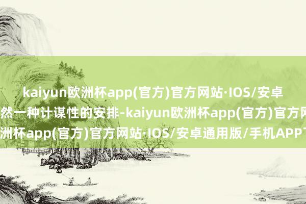 kaiyun欧洲杯app(官方)官方网站·IOS/安卓通用版/手机APP下载亦然一种计谋性的安排-kaiyun欧洲杯app(官方)官方网站·IOS/安卓通用版/手机APP下载