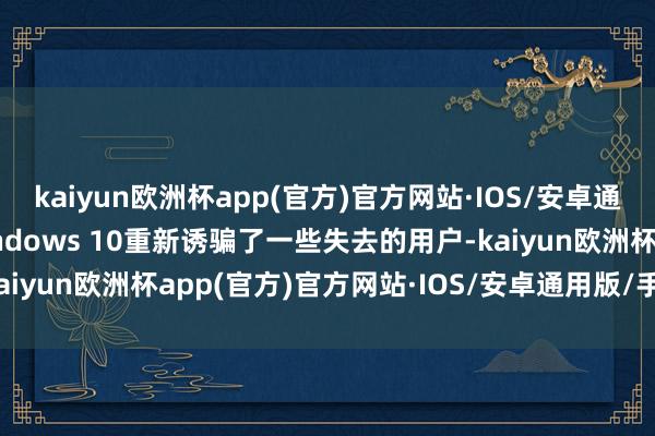 kaiyun欧洲杯app(官方)官方网站·IOS/安卓通用版/手机APP下载Windows 10重新诱骗了一些失去的用户-kaiyun欧洲杯app(官方)官方网站·IOS/安卓通用版/手机APP下载