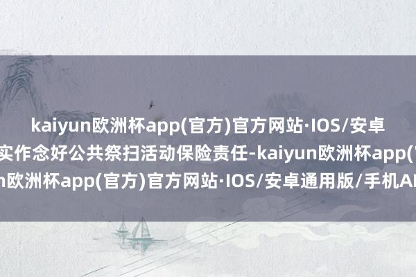 kaiyun欧洲杯app(官方)官方网站·IOS/安卓通用版/手机APP下载塌实作念好公共祭扫活动保险责任-kaiyun欧洲杯app(官方)官方网站·IOS/安卓通用版/手机APP下载