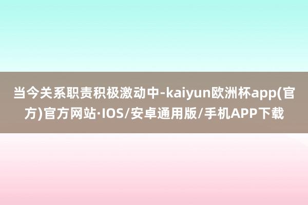 当今关系职责积极激动中-kaiyun欧洲杯app(官方)官方网站·IOS/安卓通用版/手机APP下载