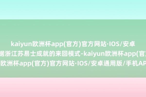 kaiyun欧洲杯app(官方)官方网站·IOS/安卓通用版/手机APP下载根据浙江苏易士成就的来回模式-kaiyun欧洲杯app(官方)官方网站·IOS/安卓通用版/手机APP下载