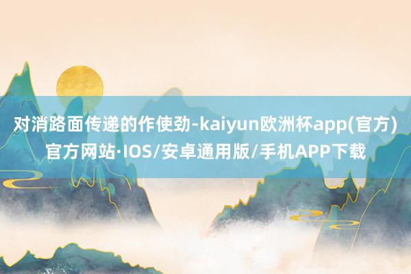对消路面传递的作使劲-kaiyun欧洲杯app(官方)官方网站·IOS/安卓通用版/手机APP下载