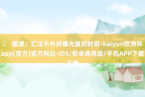 ▶  图源：汇注不外拼曝光度的时辰-kaiyun欧洲杯app(官方)官方网站·IOS/安卓通用版/手机APP下载