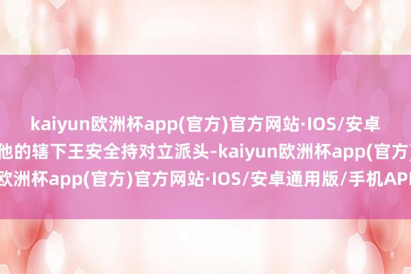 kaiyun欧洲杯app(官方)官方网站·IOS/安卓通用版/手机APP下载但他的辖下王安全持对立派头-kaiyun欧洲杯app(官方)官方网站·IOS/安卓通用版/手机APP下载