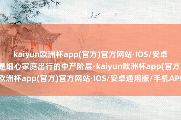 kaiyun欧洲杯app(官方)官方网站·IOS/安卓通用版/手机APP下载还是细心家庭出行的中产阶层-kaiyun欧洲杯app(官方)官方网站·IOS/安卓通用版/手机APP下载