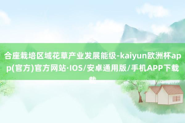 合座栽培区域花草产业发展能级-kaiyun欧洲杯app(官方)官方网站·IOS/安卓通用版/手机APP下载