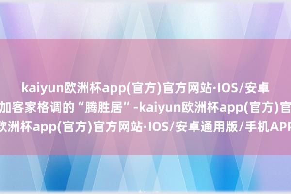 kaiyun欧洲杯app(官方)官方网站·IOS/安卓通用版/手机APP下载参加客家格调的“腾胜居”-kaiyun欧洲杯app(官方)官方网站·IOS/安卓通用版/手机APP下载