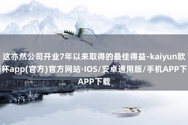 这亦然公司开业7年以来取得的最佳得益-kaiyun欧洲杯app(官方)官方网站·IOS/安卓通用版/手机APP下载