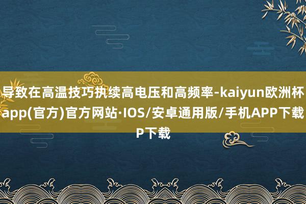 导致在高温技巧执续高电压和高频率-kaiyun欧洲杯app(官方)官方网站·IOS/安卓通用版/手机APP下载