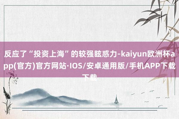 反应了“投资上海”的较强眩惑力-kaiyun欧洲杯app(官方)官方网站·IOS/安卓通用版/手机APP下载