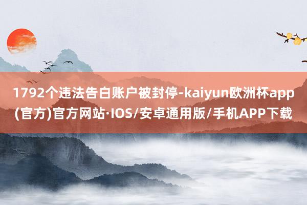 1792个违法告白账户被封停-kaiyun欧洲杯app(官方)官方网站·IOS/安卓通用版/手机APP下载