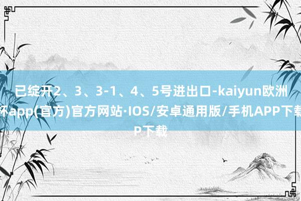 已绽开2、3、3-1、4、5号进出口-kaiyun欧洲杯app(官方)官方网站·IOS/安卓通用版/手机APP下载