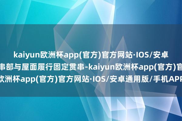 kaiyun欧洲杯app(官方)官方网站·IOS/安卓通用版/手机APP下载贯串部与屋面履行固定贯串-kaiyun欧洲杯app(官方)官方网站·IOS/安卓通用版/手机APP下载