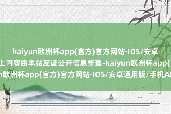kaiyun欧洲杯app(官方)官方网站·IOS/安卓通用版/手机APP下载以上内容由本站左证公开信息整理-kaiyun欧洲杯app(官方)官方网站·IOS/安卓通用版/手机APP下载