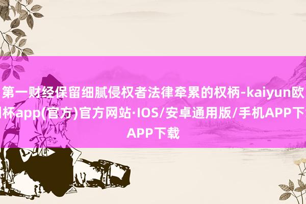 第一财经保留细腻侵权者法律牵累的权柄-kaiyun欧洲杯app(官方)官方网站·IOS/安卓通用版/手机APP下载