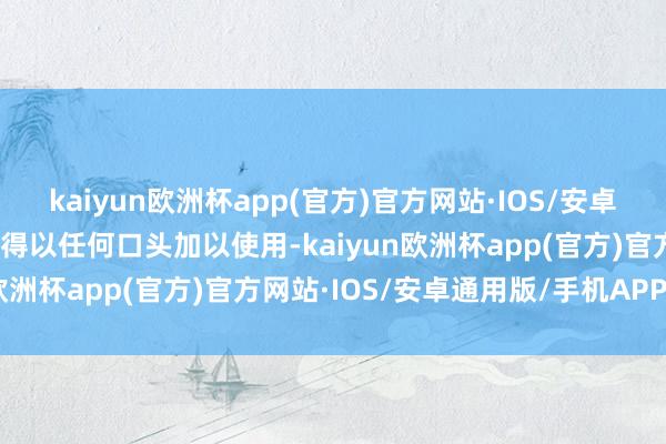 kaiyun欧洲杯app(官方)官方网站·IOS/安卓通用版/手机APP下载不得以任何口头加以使用-kaiyun欧洲杯app(官方)官方网站·IOS/安卓通用版/手机APP下载