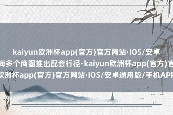 kaiyun欧洲杯app(官方)官方网站·IOS/安卓通用版/手机APP下载上海多个商圈推出配套行径-kaiyun欧洲杯app(官方)官方网站·IOS/安卓通用版/手机APP下载