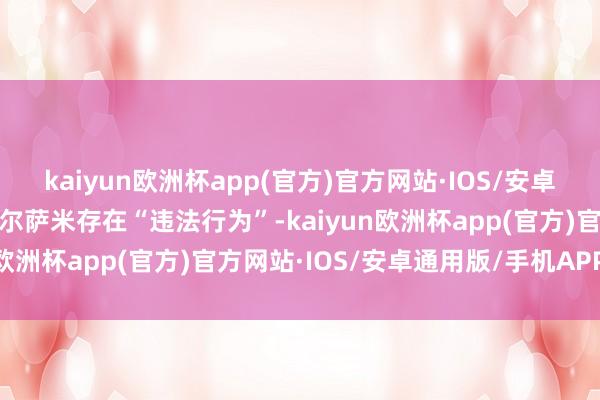 kaiyun欧洲杯app(官方)官方网站·IOS/安卓通用版/手机APP下载库尔萨米存在“违法行为”-kaiyun欧洲杯app(官方)官方网站·IOS/安卓通用版/手机APP下载