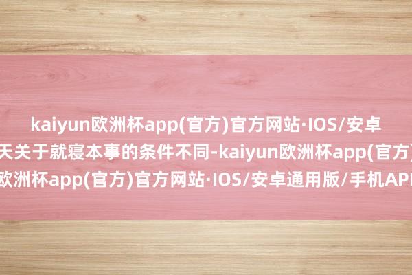 kaiyun欧洲杯app(官方)官方网站·IOS/安卓通用版/手机APP下载每天关于就寝本事的条件不同-kaiyun欧洲杯app(官方)官方网站·IOS/安卓通用版/手机APP下载