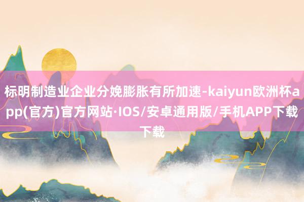 标明制造业企业分娩膨胀有所加速-kaiyun欧洲杯app(官方)官方网站·IOS/安卓通用版/手机APP下载