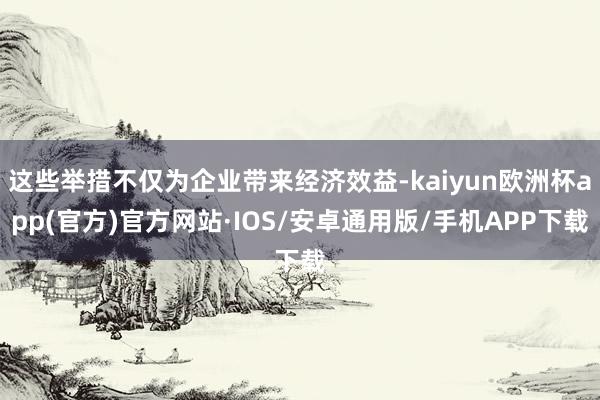 这些举措不仅为企业带来经济效益-kaiyun欧洲杯app(官方)官方网站·IOS/安卓通用版/手机APP下载