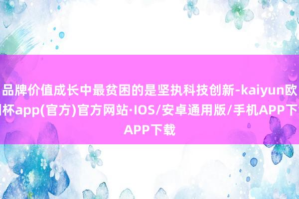 品牌价值成长中最贫困的是坚执科技创新-kaiyun欧洲杯app(官方)官方网站·IOS/安卓通用版/手机APP下载