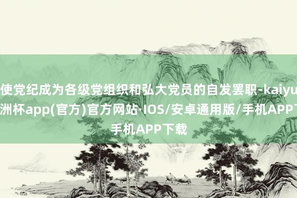 使党纪成为各级党组织和弘大党员的自发罢职-kaiyun欧洲杯app(官方)官方网站·IOS/安卓通用版/手机APP下载