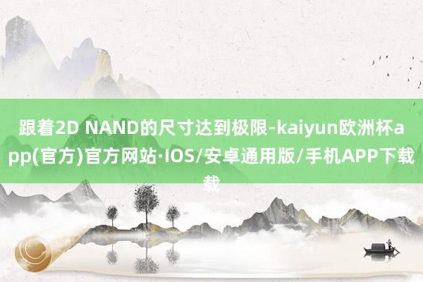 跟着2D NAND的尺寸达到极限-kaiyun欧洲杯app(官方)官方网站·IOS/安卓通用版/手机APP下载