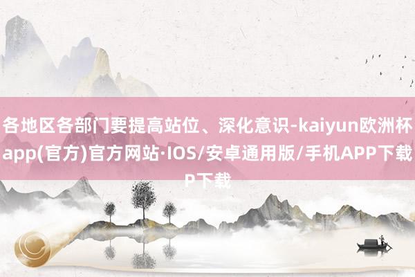 各地区各部门要提高站位、深化意识-kaiyun欧洲杯app(官方)官方网站·IOS/安卓通用版/手机APP下载