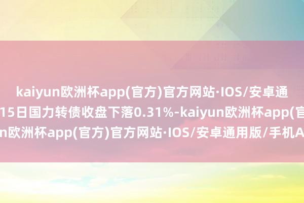 kaiyun欧洲杯app(官方)官方网站·IOS/安卓通用版/手机APP下载5月15日国力转债收盘下落0.31%-kaiyun欧洲杯app(官方)官方网站·IOS/安卓通用版/手机APP下载