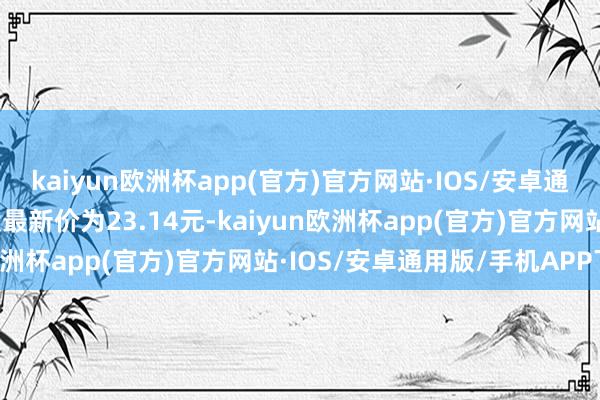 kaiyun欧洲杯app(官方)官方网站·IOS/安卓通用版/手机APP下载正股最新价为23.14元-kaiyun欧洲杯app(官方)官方网站·IOS/安卓通用版/手机APP下载