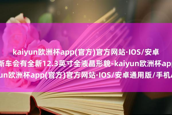 kaiyun欧洲杯app(官方)官方网站·IOS/安卓通用版/手机APP下载新车会有全新12.3英寸全液晶形貌-kaiyun欧洲杯app(官方)官方网站·IOS/安卓通用版/手机APP下载