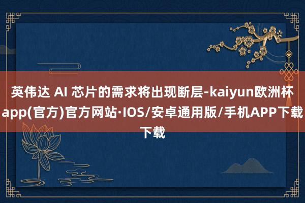 英伟达 AI 芯片的需求将出现断层-kaiyun欧洲杯app(官方)官方网站·IOS/安卓通用版/手机APP下载