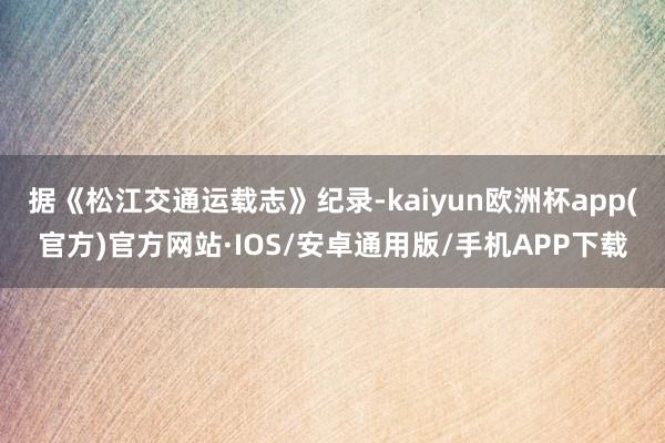 据《松江交通运载志》纪录-kaiyun欧洲杯app(官方)官方网站·IOS/安卓通用版/手机APP下载