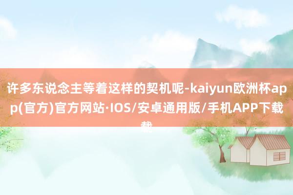 许多东说念主等着这样的契机呢-kaiyun欧洲杯app(官方)官方网站·IOS/安卓通用版/手机APP下载