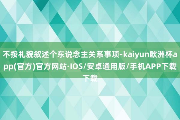 不按礼貌叙述个东说念主关系事项-kaiyun欧洲杯app(官方)官方网站·IOS/安卓通用版/手机APP下载