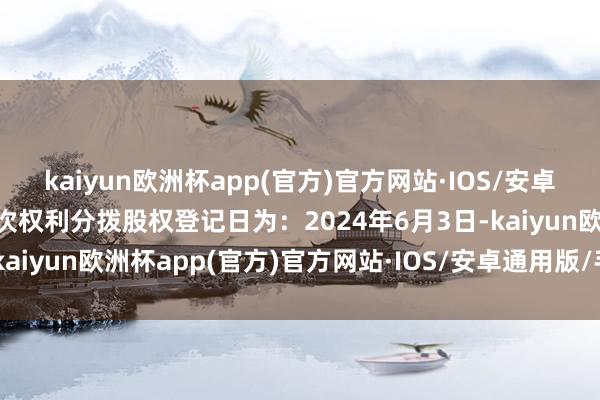 kaiyun欧洲杯app(官方)官方网站·IOS/安卓通用版/手机APP下载本次权利分拨股权登记日为：2024年6月3日-kaiyun欧洲杯app(官方)官方网站·IOS/安卓通用版/手机APP下载