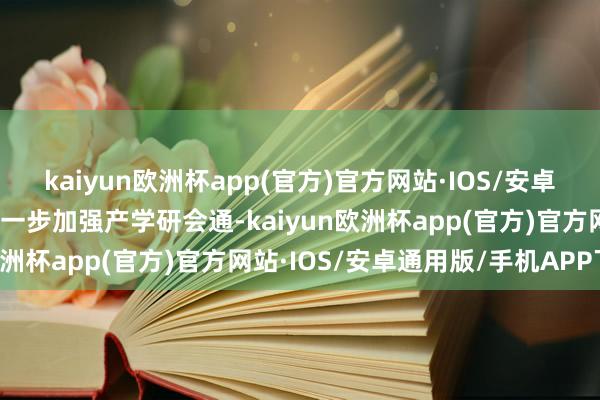 kaiyun欧洲杯app(官方)官方网站·IOS/安卓通用版/手机APP下载进一步加强产学研会通-kaiyun欧洲杯app(官方)官方网站·IOS/安卓通用版/手机APP下载