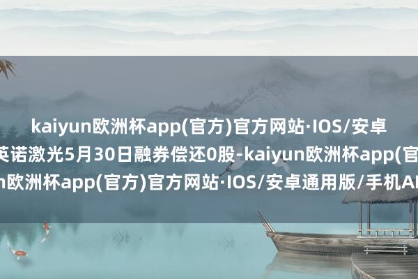 kaiyun欧洲杯app(官方)官方网站·IOS/安卓通用版/手机APP下载英诺激光5月30日融券偿还0股-kaiyun欧洲杯app(官方)官方网站·IOS/安卓通用版/手机APP下载