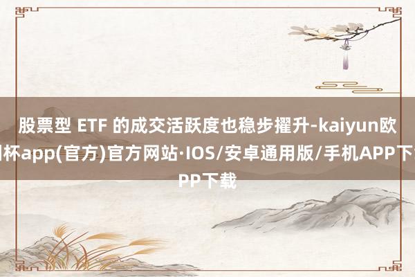 股票型 ETF 的成交活跃度也稳步擢升-kaiyun欧洲杯app(官方)官方网站·IOS/安卓通用版/手机APP下载