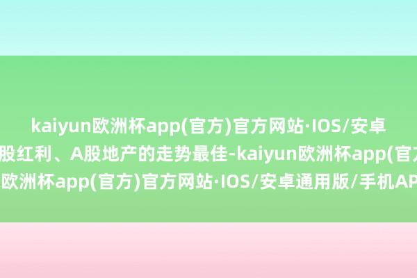 kaiyun欧洲杯app(官方)官方网站·IOS/安卓通用版/手机APP下载港股红利、A股地产的走势最佳-kaiyun欧洲杯app(官方)官方网站·IOS/安卓通用版/手机APP下载