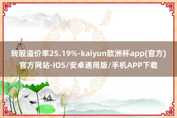 转股溢价率25.19%-kaiyun欧洲杯app(官方)官方网站·IOS/安卓通用版/手机APP下载